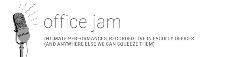 Office Jam intimate performances, recorded live in faculty offices (and anywhere else we can squeeze them)