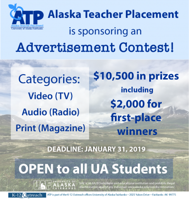 Alaska Teacher Placement is sponsoring an advertisement contest! Open to all UA students. $10,500 in prizes, including $2,000 for first-place winners. Categories are video, audio and print. Submission deadline is Jan. 31, 2019.
