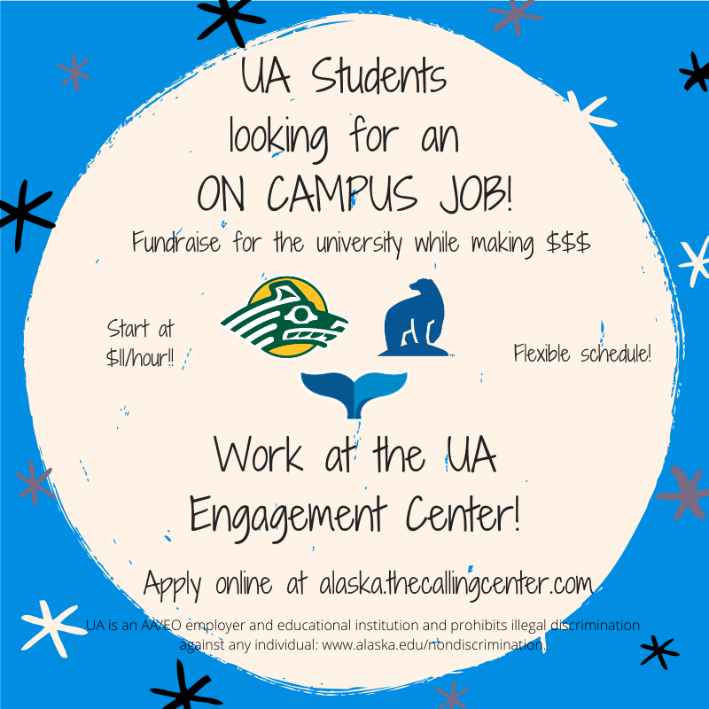 UA students looking for a job! Work at the UA Engagement Center. Fundraise for the university while making money. Start at $11/hour. Flexible schedule. Apply online at alaska.thecallingcenter.com.